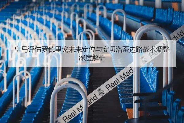 皇马评估罗德里戈未来定位与安切洛蒂边路战术调整深度解析